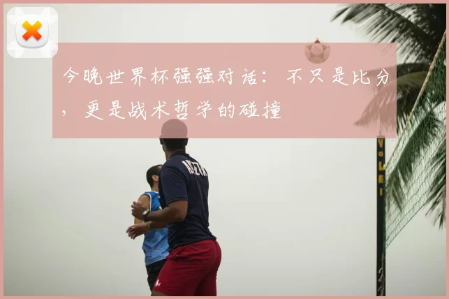 今晚世界杯强强对话：不只是比分，更是战术哲学的碰撞