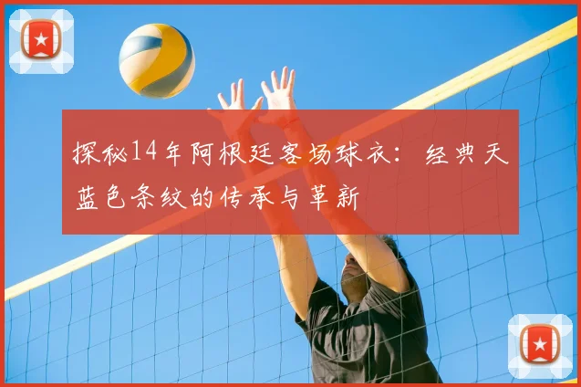 探秘14年阿根廷客场球衣：经典天蓝色条纹的传承与革新