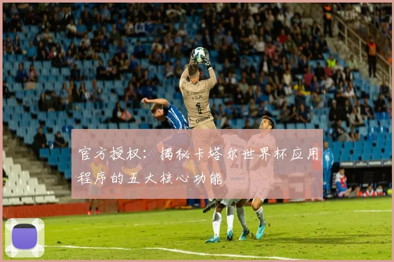 官方授权：揭秘卡塔尔世界杯应用程序的五大核心功能