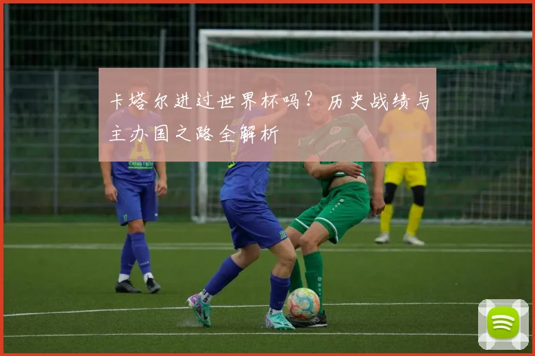 卡塔尔进过世界杯吗？历史战绩与主办国之路全解析