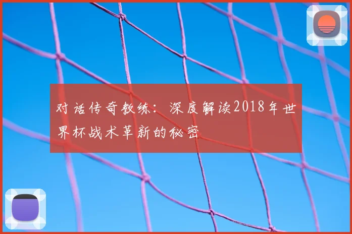 对话传奇教练：深度解读2018年世界杯战术革新的秘密