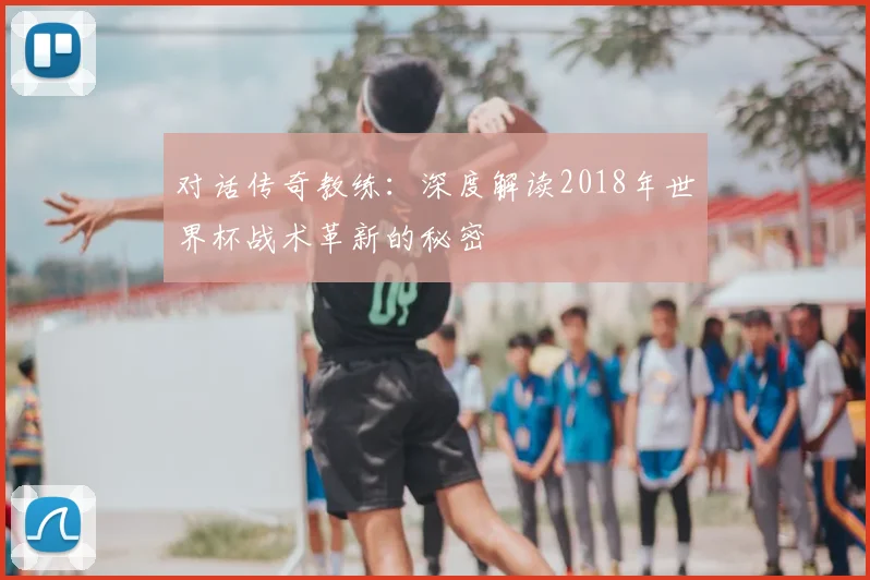 对话传奇教练：深度解读2018年世界杯战术革新的秘密