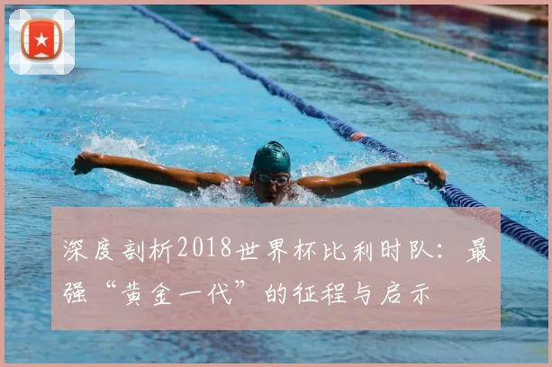 深度剖析2018世界杯比利时队：最强“黄金一代”的征程与启示
