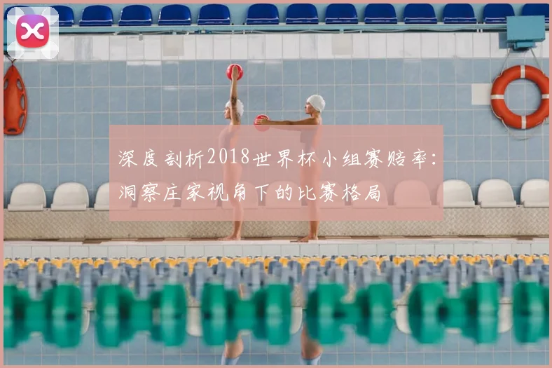 深度剖析2018世界杯小组赛赔率：洞察庄家视角下的比赛格局
