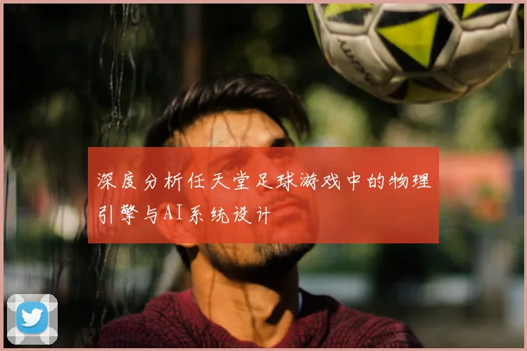 深度分析任天堂足球游戏中的物理引擎与AI系统设计