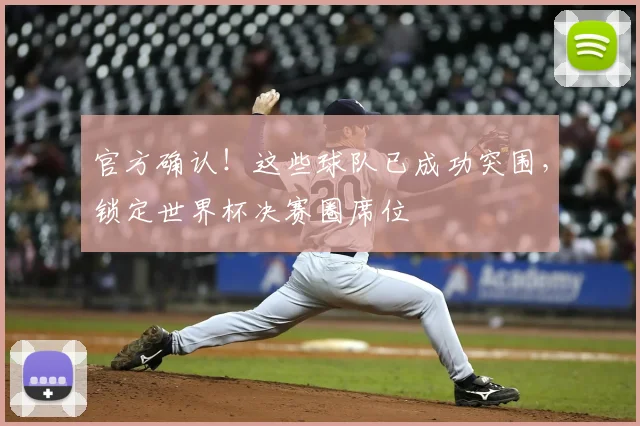 官方确认！这些球队已成功突围，锁定世界杯决赛圈席位