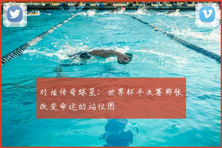 对话传奇球星：世界杯半决赛那张改变命运的站位图