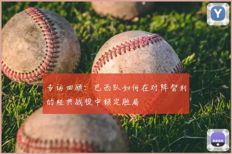 专访回顾：巴西队如何在对阵智利的经典战役中锁定胜局
