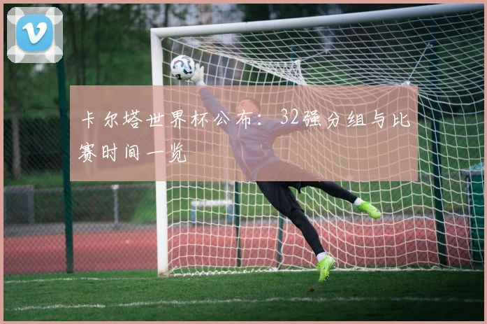 卡尔塔世界杯公布：32强分组与比赛时间一览