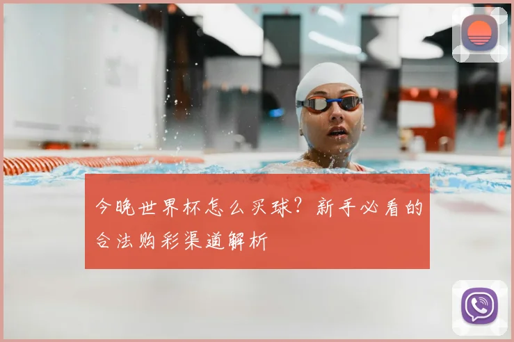 今晚世界杯怎么买球？新手必看的合法购彩渠道解析