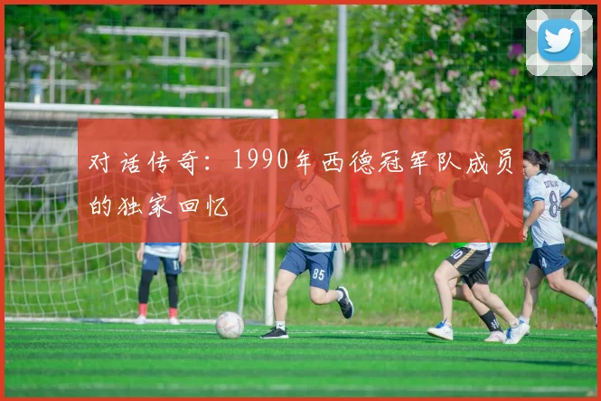 对话传奇：1990年西德冠军队成员的独家回忆