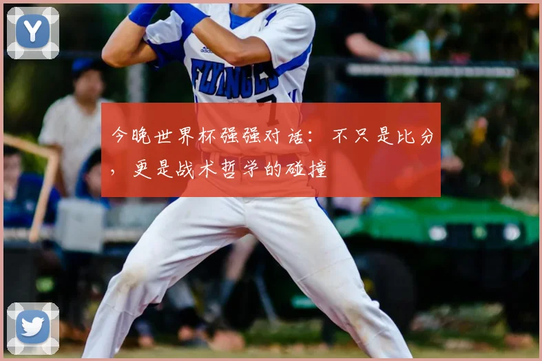 今晚世界杯强强对话：不只是比分，更是战术哲学的碰撞