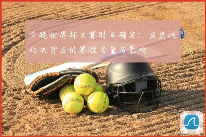 今晚世界杯决赛时间确定：历史性对决背后的赛程考量与影响