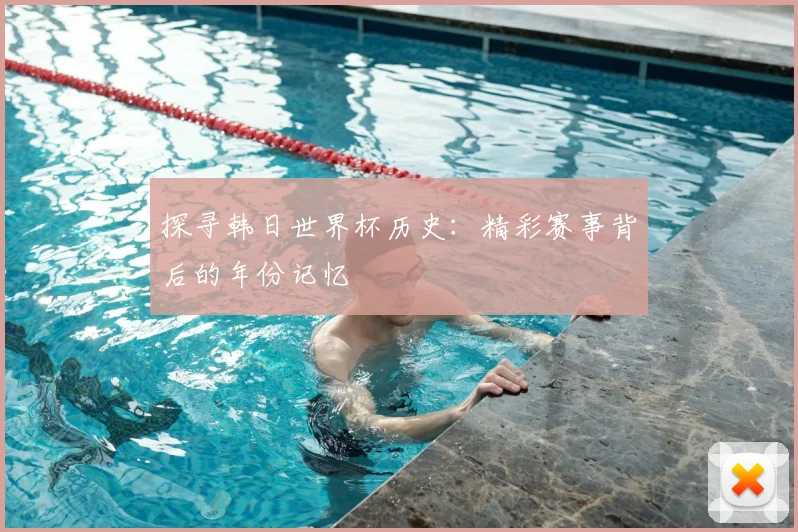 探寻韩日世界杯历史：精彩赛事背后的年份记忆