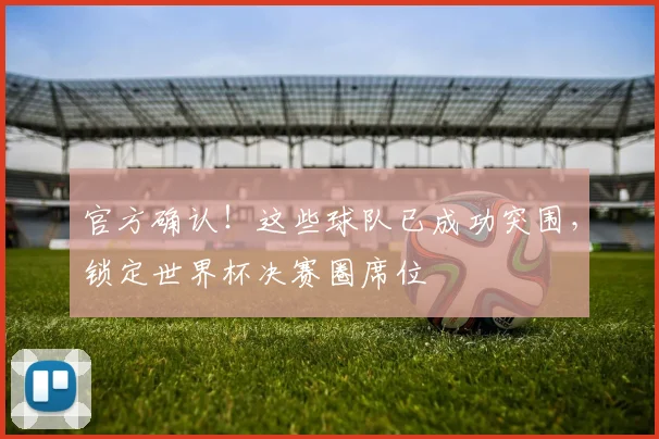 官方确认！这些球队已成功突围，锁定世界杯决赛圈席位