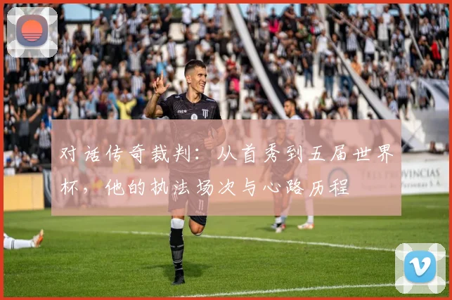 对话传奇裁判：从首秀到五届世界杯，他的执法场次与心路历程