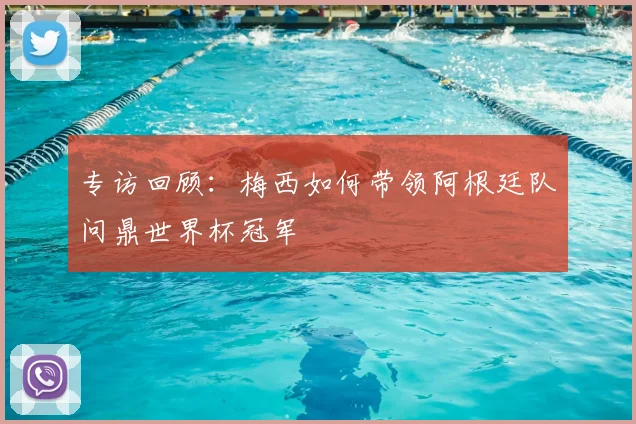 专访回顾：梅西如何带领阿根廷队问鼎世界杯冠军