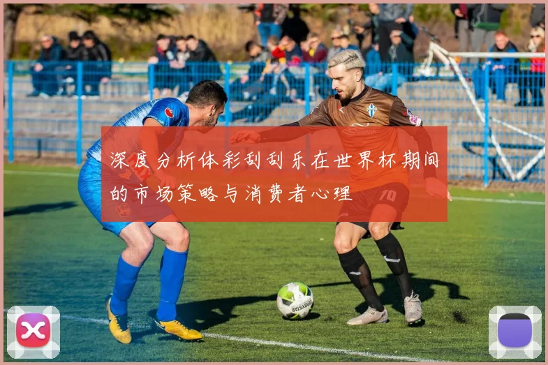 深度分析体彩刮刮乐在世界杯期间的市场策略与消费者心理