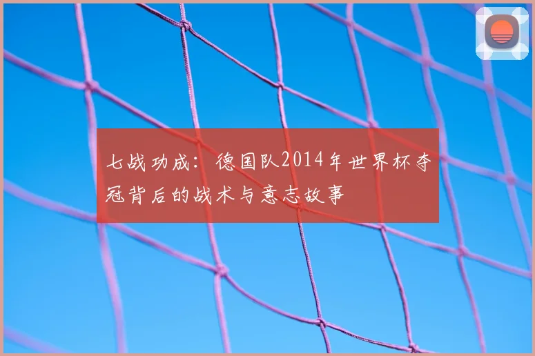 七战功成：德国队2014年世界杯夺冠背后的战术与意志故事