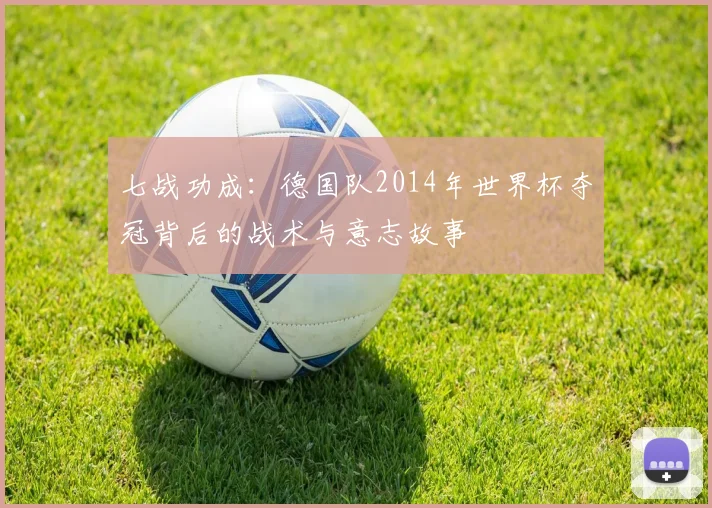 七战功成：德国队2014年世界杯夺冠背后的战术与意志故事