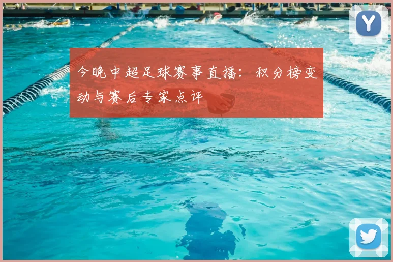 今晚中超足球赛事直播：积分榜变动与赛后专家点评