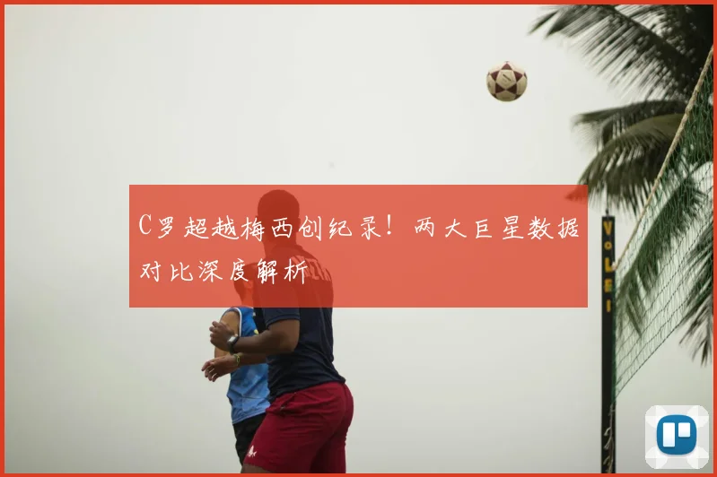 C罗超越梅西创纪录！两大巨星数据对比深度解析