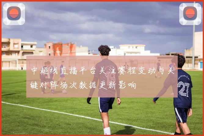 中超线直播平台关注赛程变动与关键对阵场次数据更新影响