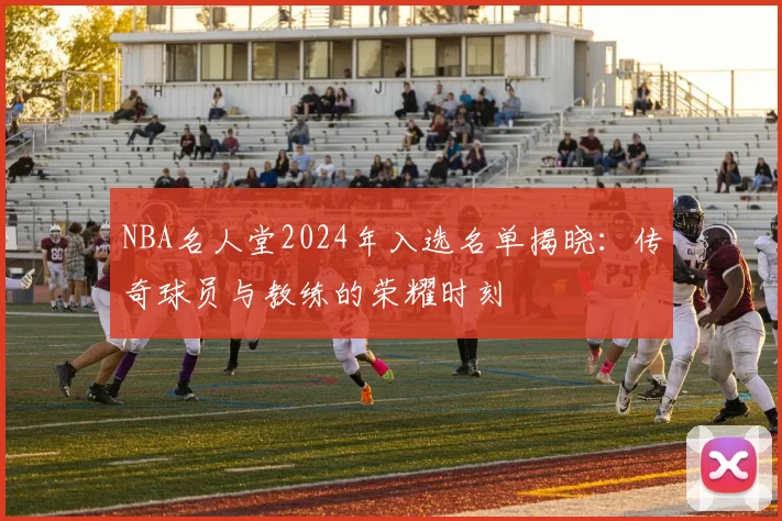 NBA名人堂2024年入选名单揭晓：传奇球员与教练的荣耀时刻