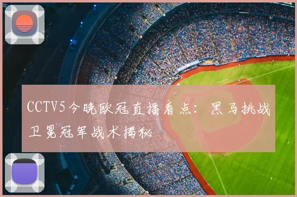CCTV5今晚欧冠直播看点：黑马挑战卫冕冠军战术揭秘