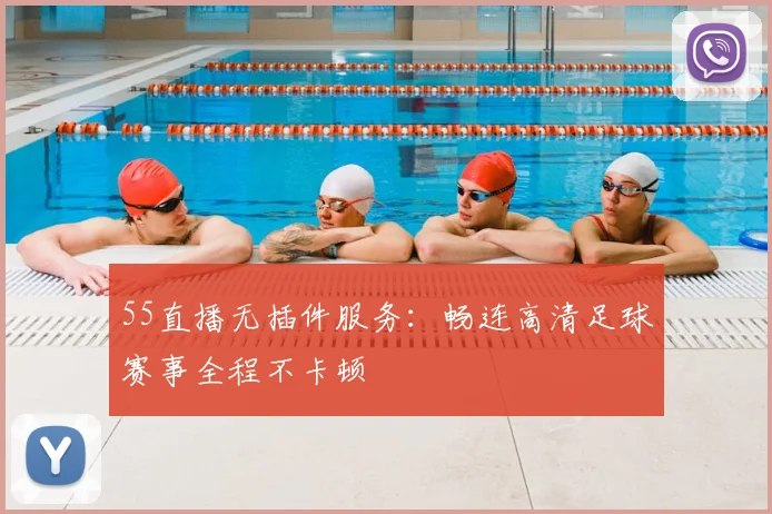 55直播无插件服务：畅连高清足球赛事全程不卡顿