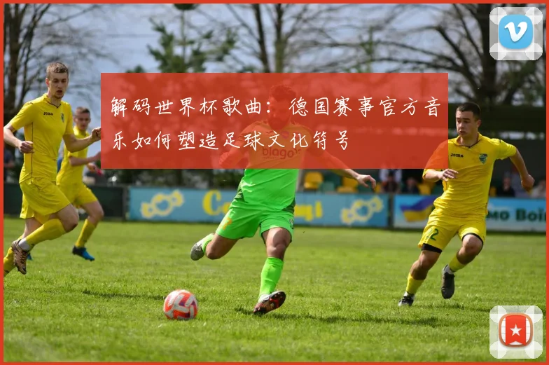 解码世界杯歌曲：德国赛事官方音乐如何塑造足球文化符号