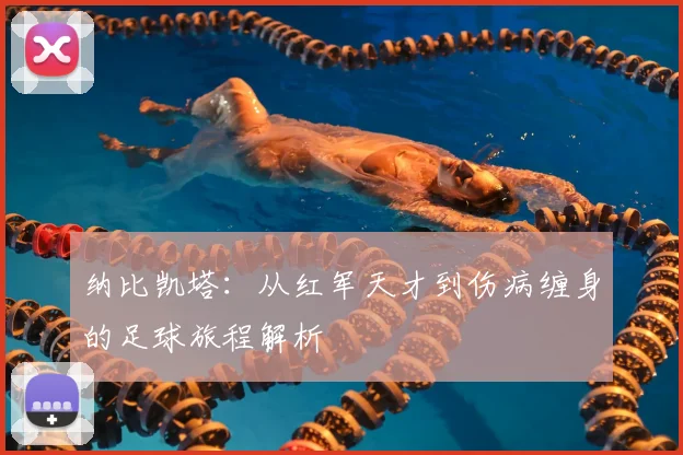 纳比凯塔：从红军天才到伤病缠身的足球旅程解析
