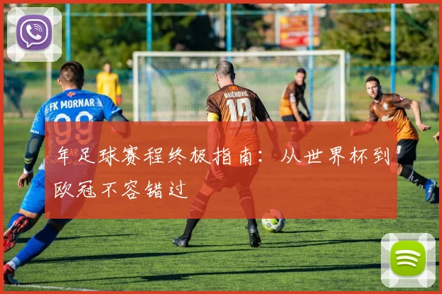 年足球赛程终极指南：从世界杯到欧冠不容错过