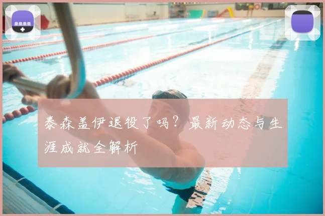 泰森盖伊退役了吗？最新动态与生涯成就全解析
