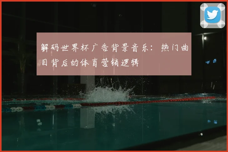 解码世界杯广告背景音乐：热门曲目背后的体育营销逻辑