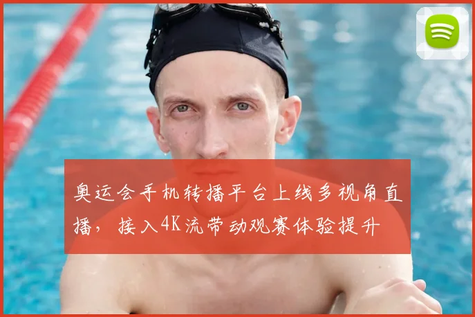 奥运会手机转播平台上线多视角直播，接入4K流带动观赛体验提升