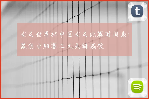 女足世界杯中国女足比赛时间表：聚焦小组赛三大关键战役