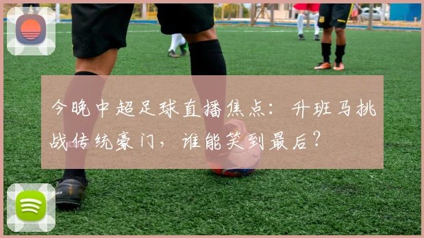 今晚中超足球直播焦点：升班马挑战传统豪门，谁能笑到最后？