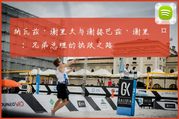 纳瓦兹·谢里夫与谢赫巴兹·谢里夫：兄弟总理的执政之路