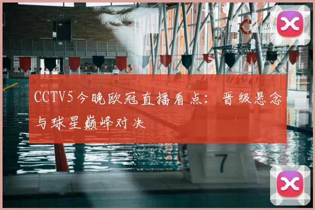 CCTV5今晚欧冠直播看点：晋级悬念与球星巅峰对决