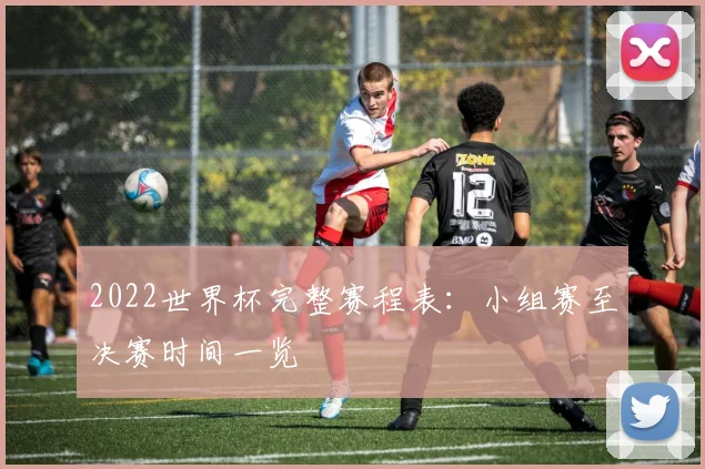 2022世界杯完整赛程表：小组赛至决赛时间一览