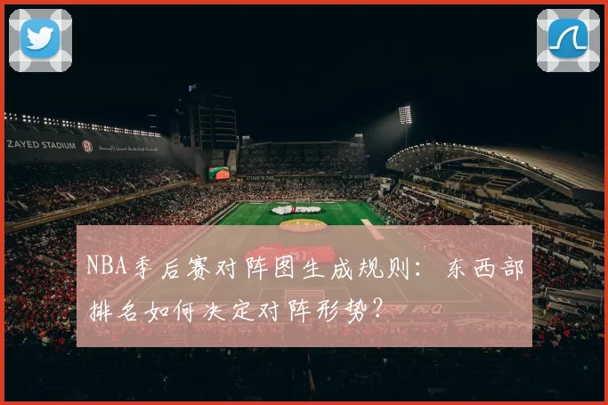 NBA季后赛对阵图生成规则：东西部排名如何决定对阵形势？