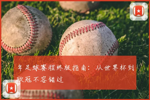 年足球赛程终极指南：从世界杯到欧冠不容错过