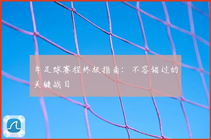 年足球赛程终极指南：不容错过的关键战日
