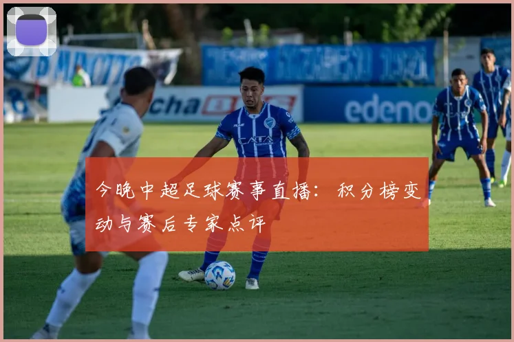 今晚中超足球赛事直播：积分榜变动与赛后专家点评