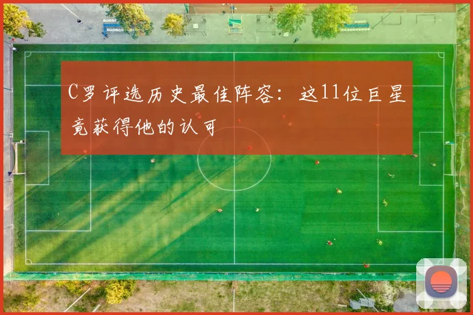 C罗评选历史最佳阵容:这11位巨星竟获得他的认可