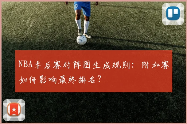 NBA季后赛对阵图生成规则：附加赛如何影响最终排名？