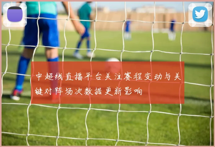中超线直播平台关注赛程变动与关键对阵场次数据更新影响