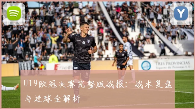 U19欧冠决赛完整版战报：战术复盘与进球全解析