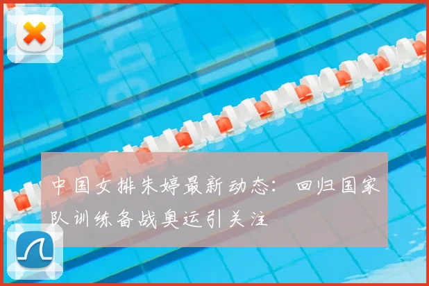 中国女排朱婷最新动态：回归国家队训练备战奥运引关注